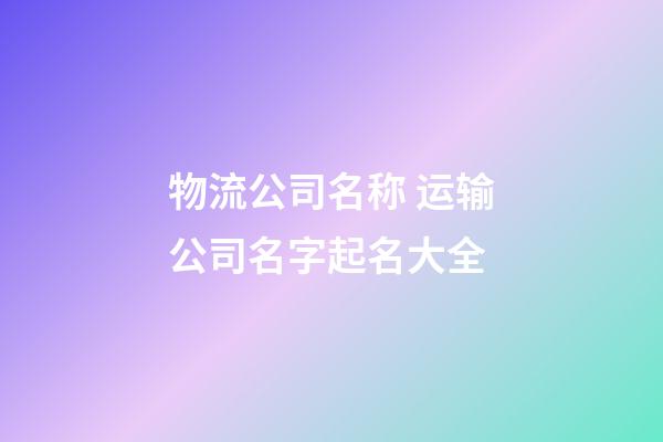 物流公司名称 运输公司名字起名大全-第1张-公司起名-玄机派